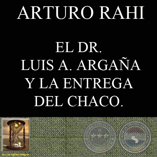 EL DR. LUIS A. ARGAA Y LA ENTREGA DEL CHACO (ARTURO RAHI)