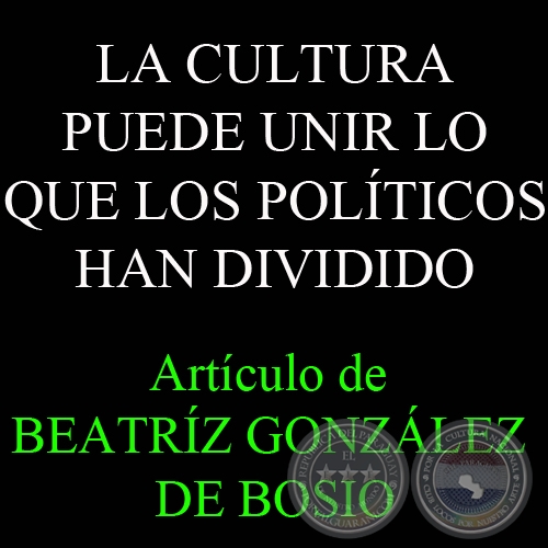 LA CULTURA PUEDE UNIR LO QUE LOS POLTICOS HAN DIVIDIDO - Por Prof. BEATRIZ GONZLEZ DE BOSIO - Domingo, 15 de Julio del 2012