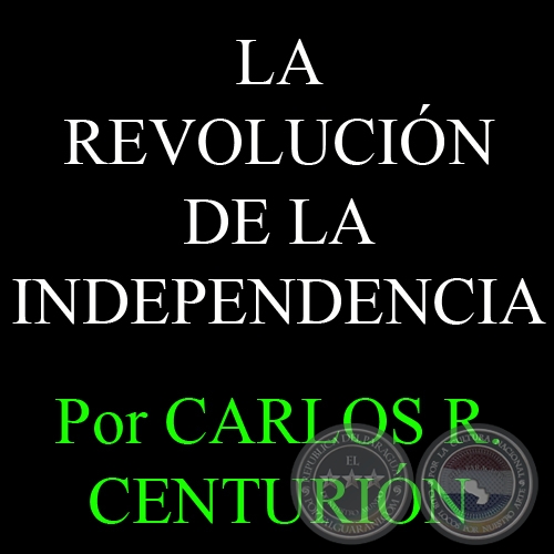LA REVOLUCIN DE LA INDEPENDENCIA - Por CARLOS R. CENTURIN