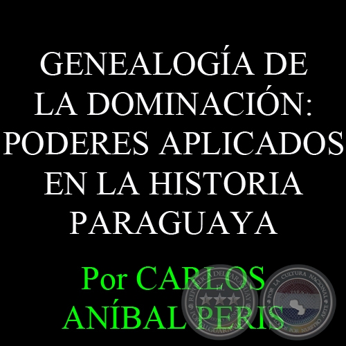 GENEALOGA DE LA DOMINACIN: PODERES APLICADOS EN LA HISTORIA PARAGUAYA - Por CARLOS ANBAL PERIS 