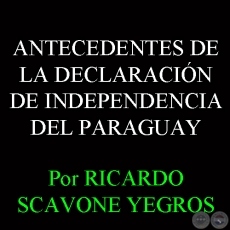 ANTECEDENTES DE LA DECLARACIN DE INDEPENDENCIA DEL PARAGUAY (RICARDO SCAVONE YEGROS)