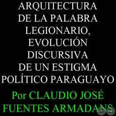 ARQUITECTURA DE LA PALABRA LEGIONARIO, EVOLUCIN DISCURSIVA DE UN ESTIGMA POLTICO PARAGUAYO - Por CLAUDIO JOS FUENTES ARMADANS