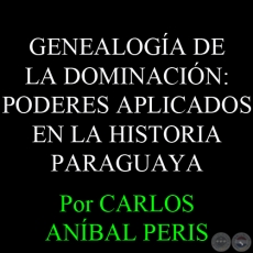 GENEALOGA DE LA DOMINACIN: PODERES APLICADOS EN LA HISTORIA PARAGUAYA - Por CARLOS ANBAL PERIS 