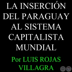 LA INSERCIN DEL PARAGUAY AL SISTEMA CAPITALISTA MUNDIAL - Por LUIS ROJAS VILLAGRA