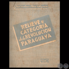 RELIEVE Y CATEGORA DE LA REVOLUCIN PARAGUAYA, 1940 - Por JOS ANTONIO PREZ ECHEGUREN