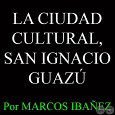 LA CIUDAD CULTURAL, SAN IGNACIO GUAZ - Por MARCOS IBAEZ