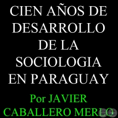 CIEN AOS DE DESARROLLO DE LA SOCIOLOGIA EN PARAGUAY - Por JAVIER CABALLERO MERLO