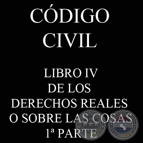 CDIGO CIVIL - LEY N 1.183 - LIBRO IV: DE LOS DERECHOS REALES O SOBRE LAS COSAS - 1 PARTE